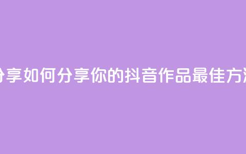 抖音作品怎么分享 - 如何分享你的抖音作品?最佳方法大揭秘!~  第1张 抖音作品怎么分享 - 如何分享你的抖音作品?最佳方法大揭秘!~  第1张
