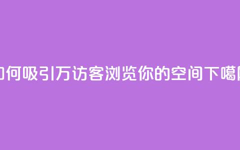 如何吸引12万访客浏览你的QQ空间?  第1张 如何吸引12万访客浏览你的QQ空间?  第1张