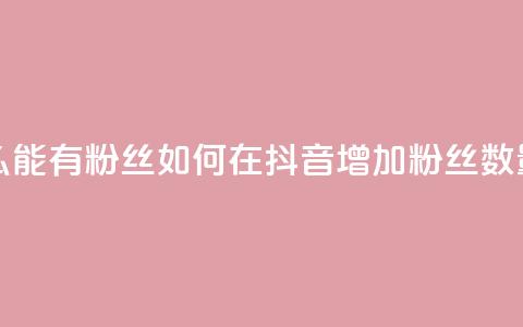 抖音怎么能有粉丝 - 如何在抖音增加粉丝数量!  第1张 抖音怎么能有粉丝 - 如何在抖音增加粉丝数量!  第1张