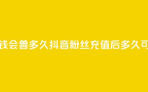 抖音粉丝投了钱会兽多久 - 抖音粉丝充值后多久可以提现~  第1张 抖音粉丝投了钱会兽多久 - 抖音粉丝充值后多久可以提现~  第1张