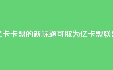 亿卡卡盟的新标题可取为亿卡盟联盟  第1张