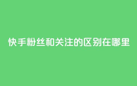 快手粉丝和关注的区别在哪里,qq绿钻永久卡盟 - qq访问量免费领 QQ充值  第1张 快手粉丝和关注的区别在哪里,qq绿钻永久卡盟 - qq访问量免费领 QQ充值  第1张