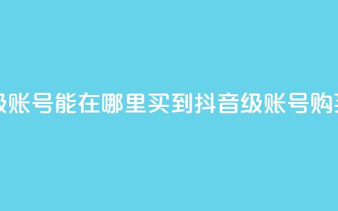 抖音60级账号能在哪里买到(抖音60级账号购买指南)  第1张 抖音60级账号能在哪里买到(抖音60级账号购买指南)  第1张