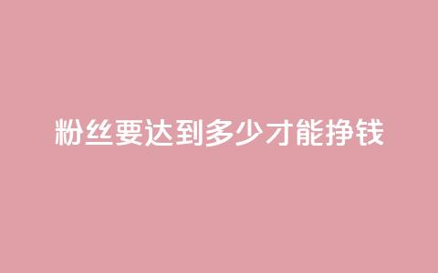 粉丝要达到多少才能挣钱 - 如何增加粉丝数才能实现盈利?!  第1张 粉丝要达到多少才能挣钱 - 如何增加粉丝数才能实现盈利?!  第1张