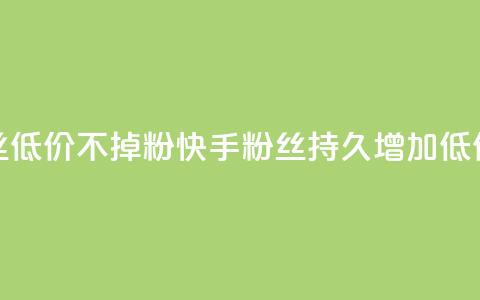 快手粉丝低价不掉粉(快手粉丝持久增加:低价不失粉)  第1张 快手粉丝低价不掉粉(快手粉丝持久增加:低价不失粉)  第1张