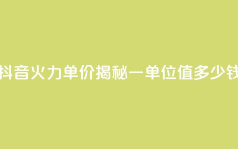抖音火力单价揭秘:一单位值多少钱  第1张 抖音火力单价揭秘:一单位值多少钱  第1张