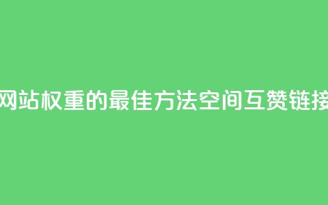 提升网站权重的最佳方法:空间互赞链接优化  第1张 提升网站权重的最佳方法:空间互赞链接优化  第1张