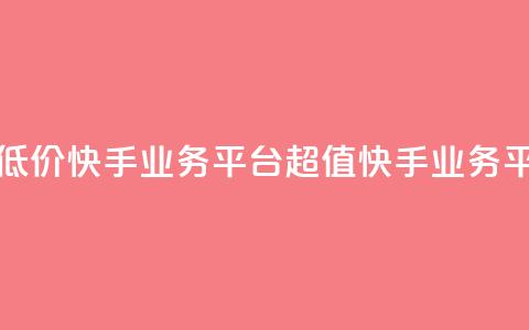超低价快手业务平台(超值快手业务平台)  第1张 超低价快手业务平台(超值快手业务平台)  第1张