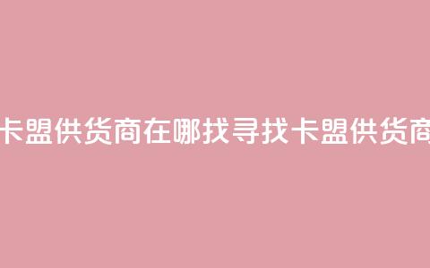 卡盟供货商在哪找(寻找卡盟供货商)  第1张 卡盟供货商在哪找(寻找卡盟供货商)  第1张