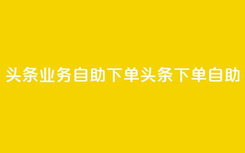 头条业务自助下单(头条下单自助-快速便捷)  第1张 头条业务自助下单(头条下单自助-快速便捷)  第1张