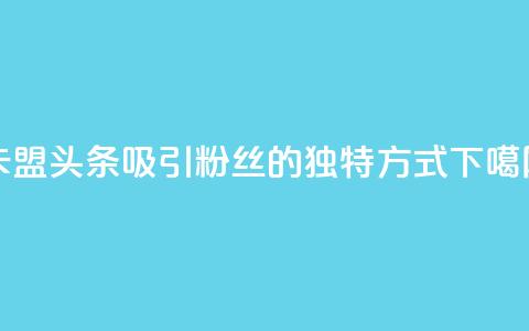 卡盟头条：吸引粉丝的独特方式  第1张