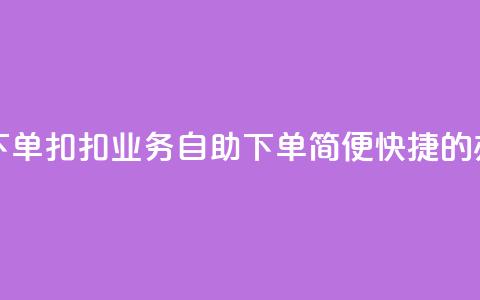 扣扣业务自助下单 - 扣扣业务自助下单:简便快捷的办理方式~  第1张 扣扣业务自助下单 - 扣扣业务自助下单:简便快捷的办理方式~  第1张