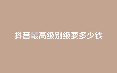 抖音最高级别30级要多少钱 - 抖音最高级别30级需花费多少钱~  第1张 抖音最高级别30级要多少钱 - 抖音最高级别30级需花费多少钱~  第1张