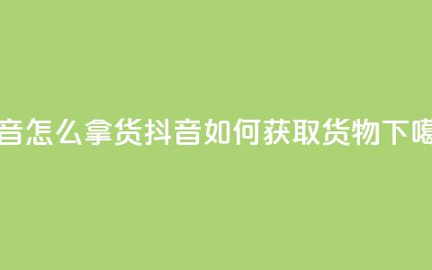 抖音怎么拿货(抖音如何获取货物)  第1张 抖音怎么拿货(抖音如何获取货物)  第1张