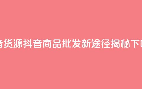 抖音货源 - 抖音商品批发新途径揭秘~  第1张 抖音货源 - 抖音商品批发新途径揭秘~  第1张