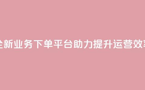 全新业务下单平台助力提升运营效率  第1张 全新业务下单平台助力提升运营效率  第1张