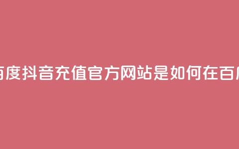 抖音充值官方百度(抖音充值官方网站是如何在百度上获得曝光的)  第1张 抖音充值官方百度(抖音充值官方网站是如何在百度上获得曝光的)  第1张