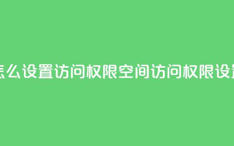 qq空间怎么设置访问权限(qq空间访问权限设置技巧)  第1张 qq空间怎么设置访问权限(qq空间访问权限设置技巧)  第1张