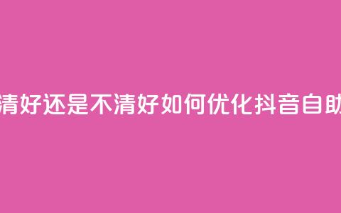 抖音自助清好还是不清好(如何优化抖音自助清理功能)  第1张 抖音自助清好还是不清好(如何优化抖音自助清理功能)  第1张