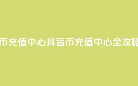 充抖音币充值中心(抖音币充值中心全攻略)  第1张 充抖音币充值中心(抖音币充值中心全攻略)  第1张