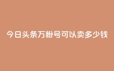 今日头条万粉号可以卖多少钱 - 今日头条百万粉丝账号的价值分析与市场行情!  第1张 今日头条万粉号可以卖多少钱 - 今日头条百万粉丝账号的价值分析与市场行情!  第1张