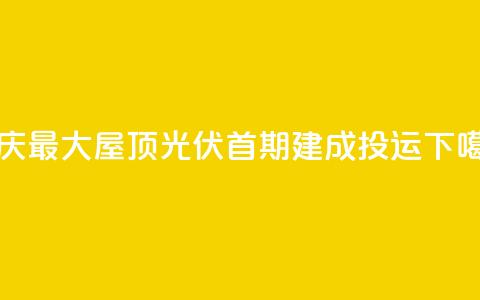重庆最大屋顶光伏首期建成投运  第1张 重庆最大屋顶光伏首期建成投运  第1张