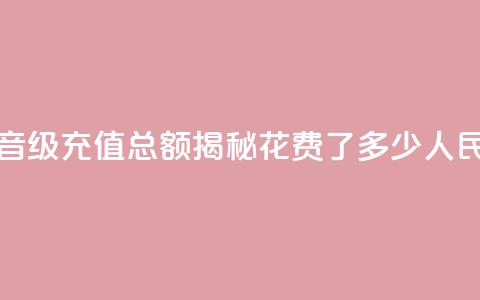抖音58级充值总额揭秘:花费了多少人民币  第1张 抖音58级充值总额揭秘:花费了多少人民币  第1张