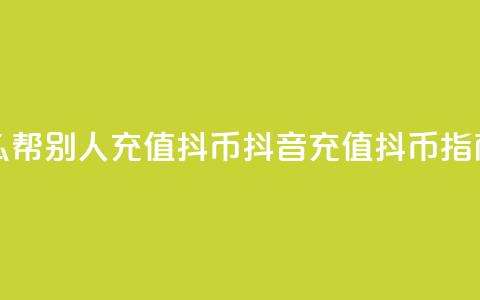 抖音怎么帮别人充值抖币(抖音充值抖币指南)  第1张 抖音怎么帮别人充值抖币(抖音充值抖币指南)  第1张
