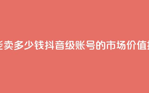 抖音60级号能卖多少钱 - 抖音60级账号的市场价值揭秘~  第1张 抖音60级号能卖多少钱 - 抖音60级账号的市场价值揭秘~  第1张