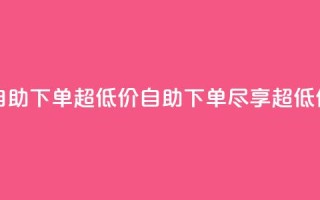 自助下单dy超低价(自助下单,尽享超低价)