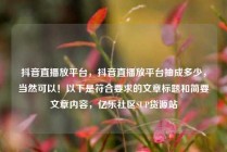 抖音直播放平台,抖音直播放平台抽成多少,当然可以!以下是符合要求的文章标题和简要文章内容,亿乐社区SUP货源站