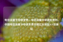电信流量卡申请免费,电信流量卡申请免费吗,中国电信流量卡申请免费攻略亿乐社区SUP货源站