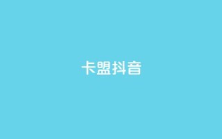卡盟抖音 - 抖音卡盟:抖音刷粉、赚钱利器~
