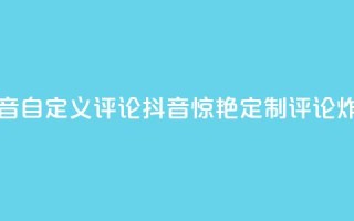 抖音自定义评论(抖音惊艳!定制评论炸裂!)