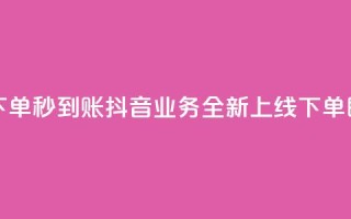 抖音业务在线下单秒到账 - 抖音业务全新上线 下单即刻到账!