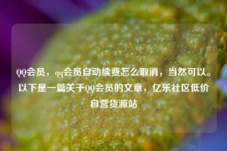 QQ会员，qq会员自动续费怎么取消，当然可以。以下是一篇关于QQ会员的文章，亿乐社区低价自营货源站