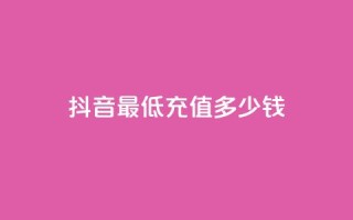 抖音最低充值多少钱 - 抖音最低充值金额是多少?!