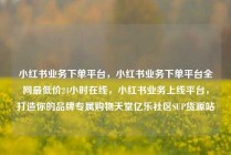 小红书业务下单平台，小红书业务下单平台全网最低价24小时在线，小红书业务上线平台，打造你的品牌专属购物天堂亿乐社区SUP货源站