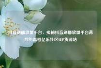 抖音刷播放量平台，揭秘抖音刷播放量平台背后的真相亿乐社区SUP货源站