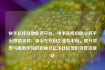 快手在线自助业务平台,快手在线自助业务平台微信支付,快手在线自助业务平台,提升效率与服务体验的新途径亿乐社区低价自营货源站