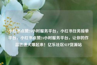 小红书点赞24小时服务平台，小红书任务接单平台，小红书点赞24小时服务平台，让你的作品迅速火爆起来！亿乐社区SUP货源站