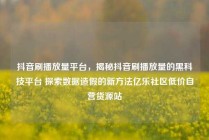 抖音刷播放量平台,揭秘抖音刷播放量的黑科技平台 探索数据造假的新方法亿乐社区低价自营货源站