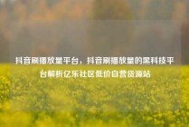 抖音刷播放量平台，抖音刷播放量的黑科技平台解析亿乐社区低价自营货源站