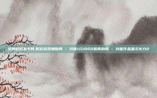 全网低价发卡网,低价游戏辅助网 - 抖音1元1000粉真的吗 - 抖音作品显示火力2