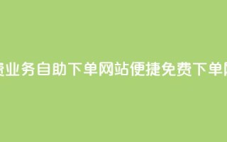 免费业务自助下单网站(便捷免费下单网站)