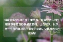 抖音业务24小时在线下单免费,抖音业务24小时在线下单免费秒到是真的吗,当然可以。以下是一个符合要求且不重复的标题,亿乐社区SUP货源站