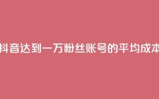 抖音达到一万粉丝账号的平均成本