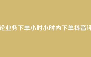 抖音评论业务下单24小时(24小时内下单 抖音评论业务)
