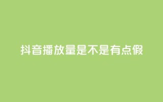 抖音播放量是不是有点假 - 抖音播放量疑似虚假,真实性存疑,需要了解真相~