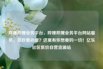 哔哩哔哩业务平台,哔哩哔哩业务平台网站服务,喜欢看动漫?这里有你想要的一切!亿乐社区低价自营货源站